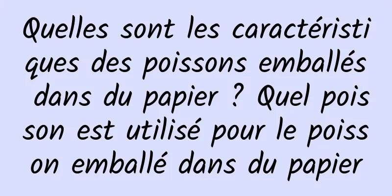 Quelles sont les caractéristiques des poissons emballés dans du papier ? Quel poisson est utilisé pour le poisson emballé dans du papier
