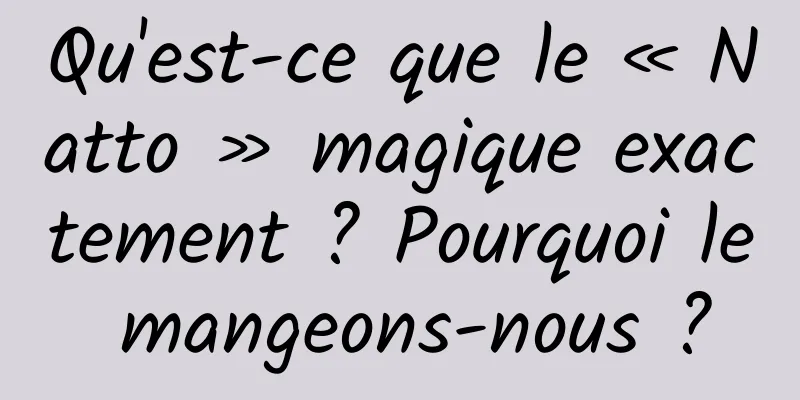 Qu'est-ce que le « Natto » magique exactement ? Pourquoi le mangeons-nous ?