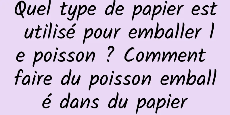 Quel type de papier est utilisé pour emballer le poisson ? Comment faire du poisson emballé dans du papier