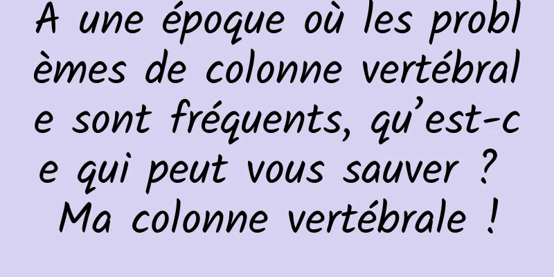 À une époque où les problèmes de colonne vertébrale sont fréquents, qu’est-ce qui peut vous sauver ? Ma colonne vertébrale !