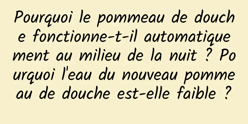 Pourquoi le pommeau de douche fonctionne-t-il automatiquement au milieu de la nuit ? Pourquoi l'eau du nouveau pommeau de douche est-elle faible ?