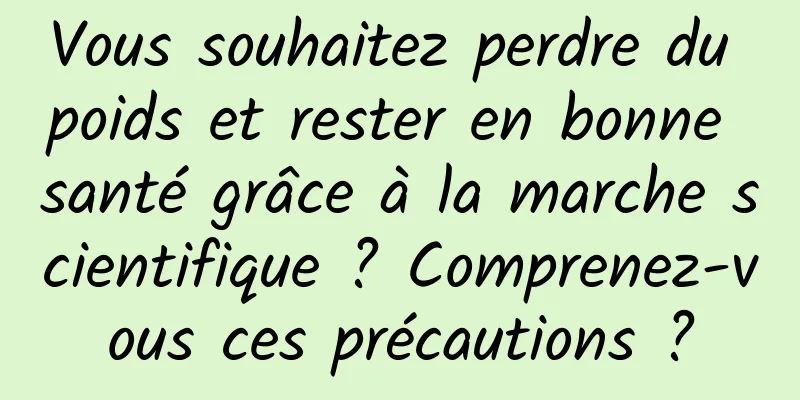 Vous souhaitez perdre du poids et rester en bonne santé grâce à la marche scientifique ? Comprenez-vous ces précautions ?