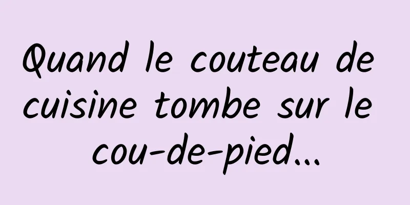 Quand le couteau de cuisine tombe sur le cou-de-pied...