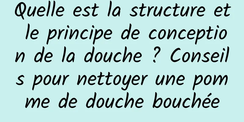 Quelle est la structure et le principe de conception de la douche ? Conseils pour nettoyer une pomme de douche bouchée