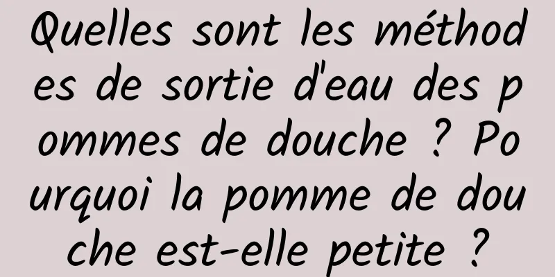 Quelles sont les méthodes de sortie d'eau des pommes de douche ? Pourquoi la pomme de douche est-elle petite ?