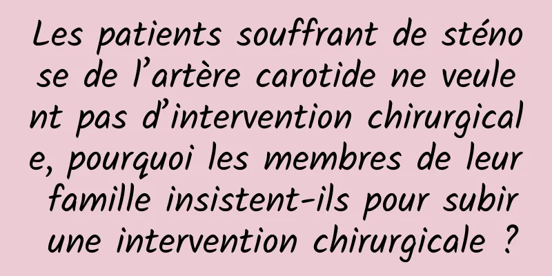 Les patients souffrant de sténose de l’artère carotide ne veulent pas d’intervention chirurgicale, pourquoi les membres de leur famille insistent-ils pour subir une intervention chirurgicale ?