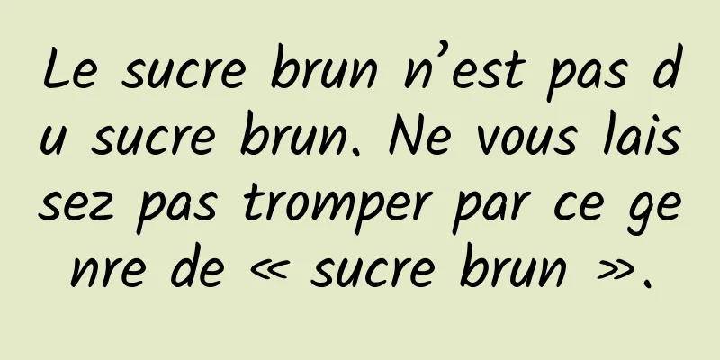 Le sucre brun n’est pas du sucre brun. Ne vous laissez pas tromper par ce genre de « sucre brun ».