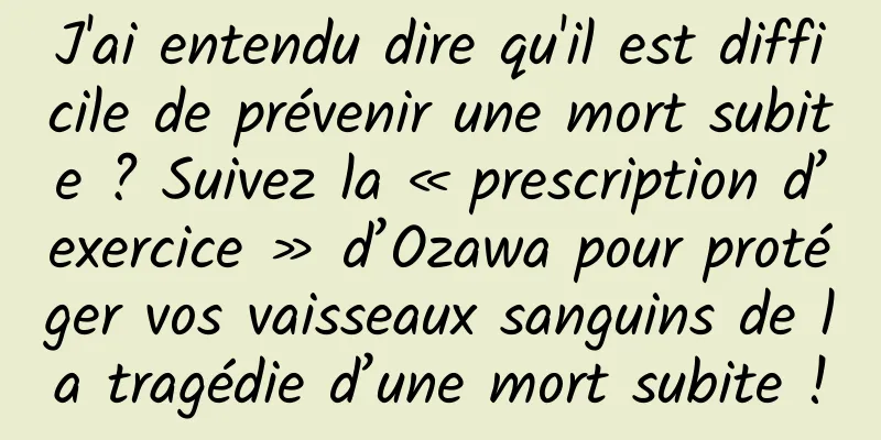 J'ai entendu dire qu'il est difficile de prévenir une mort subite ? Suivez la « prescription d’exercice » d’Ozawa pour protéger vos vaisseaux sanguins de la tragédie d’une mort subite !