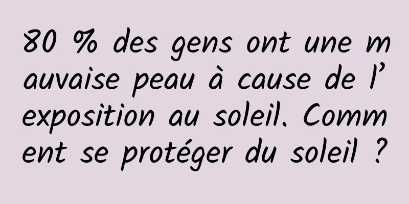 80 % des gens ont une mauvaise peau à cause de l’exposition au soleil. Comment se protéger du soleil ?