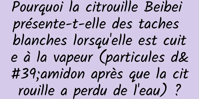 Pourquoi la citrouille Beibei présente-t-elle des taches blanches lorsqu'elle est cuite à la vapeur (particules d'amidon après que la citrouille a perdu de l'eau) ?