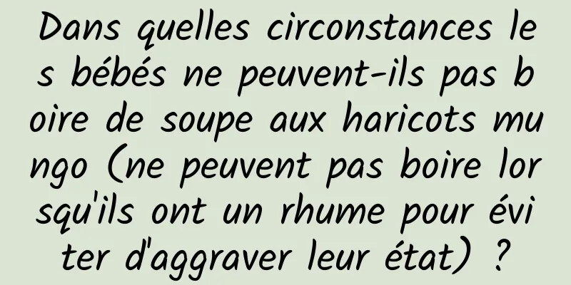Dans quelles circonstances les bébés ne peuvent-ils pas boire de soupe aux haricots mungo (ne peuvent pas boire lorsqu'ils ont un rhume pour éviter d'aggraver leur état) ?