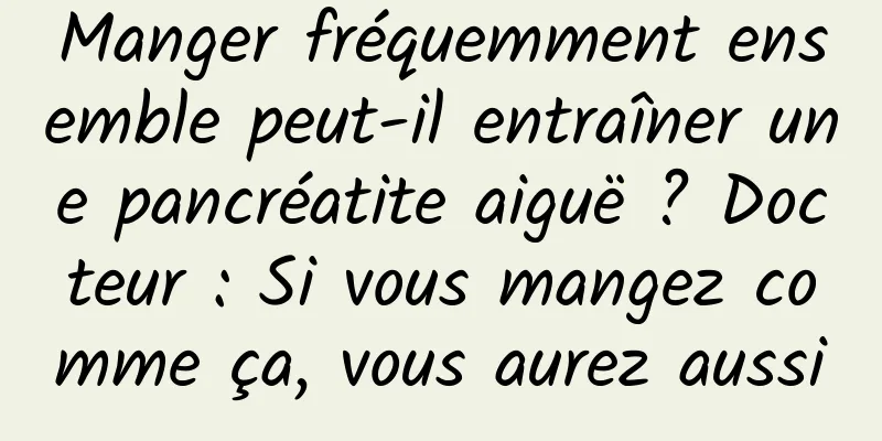 Manger fréquemment ensemble peut-il entraîner une pancréatite aiguë ? Docteur : Si vous mangez comme ça, vous aurez aussi