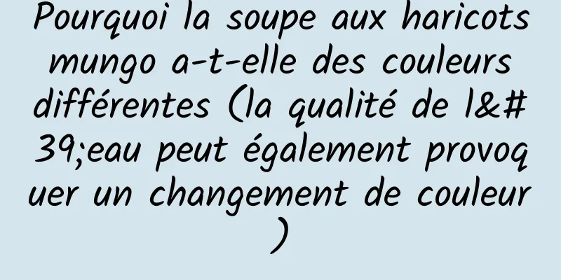 Pourquoi la soupe aux haricots mungo a-t-elle des couleurs différentes (la qualité de l'eau peut également provoquer un changement de couleur)
