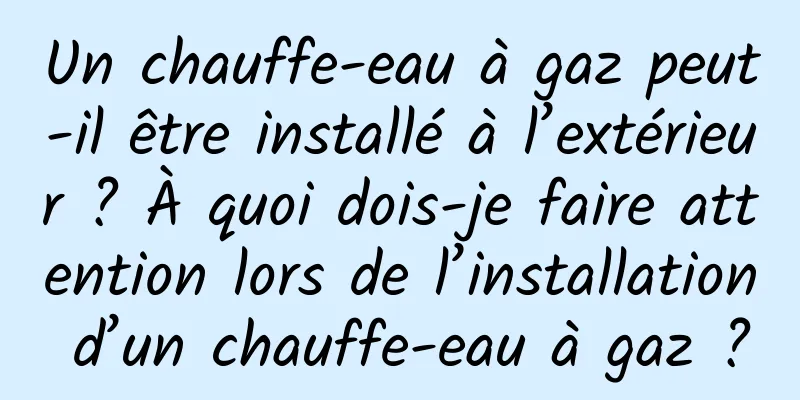 Un chauffe-eau à gaz peut-il être installé à l’extérieur ? À quoi dois-je faire attention lors de l’installation d’un chauffe-eau à gaz ?