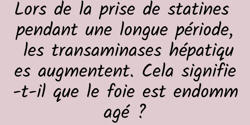 Lors de la prise de statines pendant une longue période, les transaminases hépatiques augmentent. Cela signifie-t-il que le foie est endommagé ?