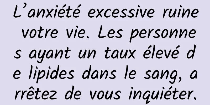 L’anxiété excessive ruine votre vie. Les personnes ayant un taux élevé de lipides dans le sang, arrêtez de vous inquiéter.