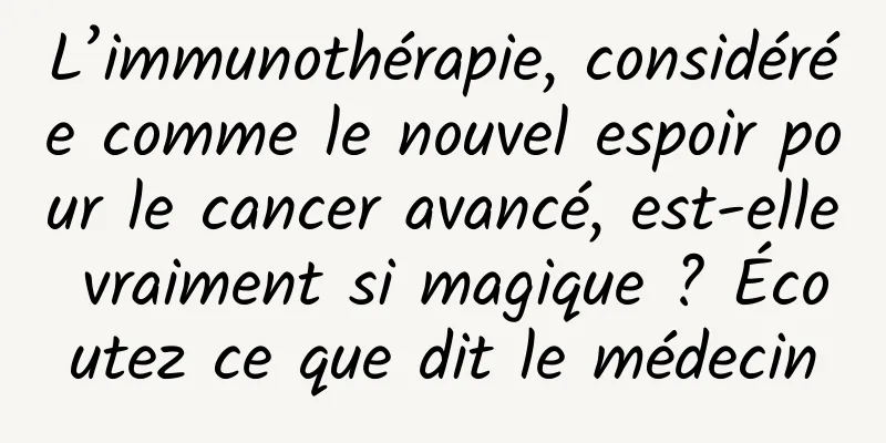 L’immunothérapie, considérée comme le nouvel espoir pour le cancer avancé, est-elle vraiment si magique ? Écoutez ce que dit le médecin
