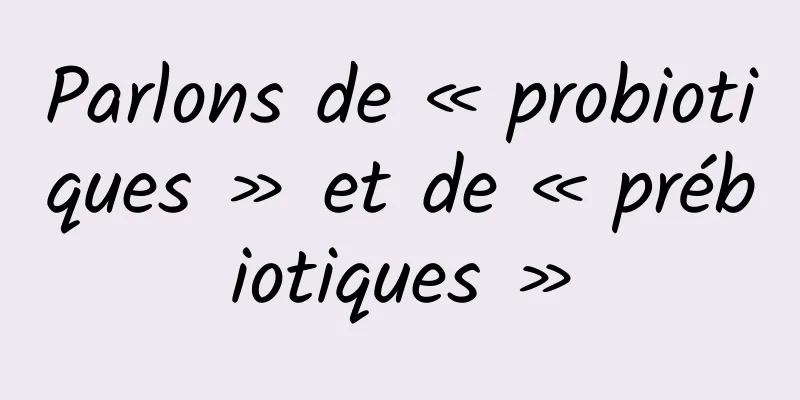 Parlons de « probiotiques » et de « prébiotiques »