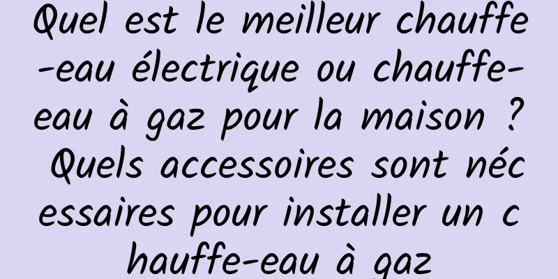 Quel est le meilleur chauffe-eau électrique ou chauffe-eau à gaz pour la maison ? Quels accessoires sont nécessaires pour installer un chauffe-eau à gaz