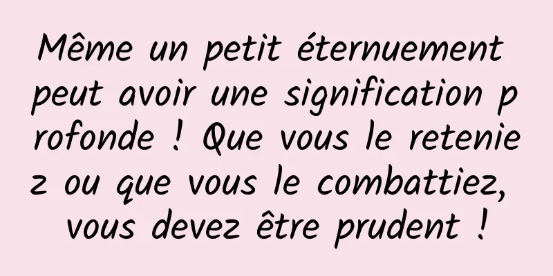 Même un petit éternuement peut avoir une signification profonde ! Que vous le reteniez ou que vous le combattiez, vous devez être prudent !