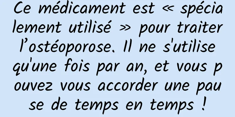Ce médicament est « spécialement utilisé » pour traiter l’ostéoporose. Il ne s'utilise qu'une fois par an, et vous pouvez vous accorder une pause de temps en temps !