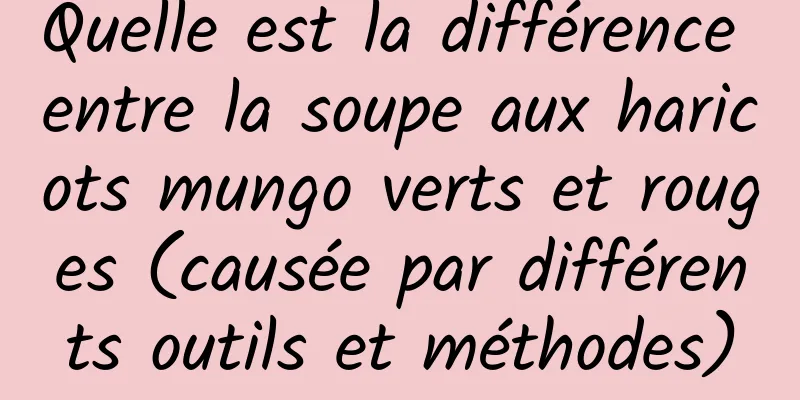 Quelle est la différence entre la soupe aux haricots mungo verts et rouges (causée par différents outils et méthodes)