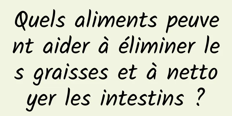Quels aliments peuvent aider à éliminer les graisses et à nettoyer les intestins ?