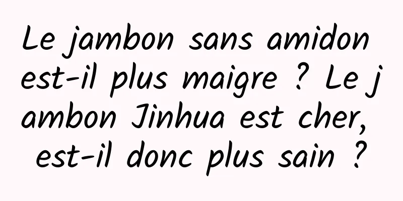 Le jambon sans amidon est-il plus maigre ? Le jambon Jinhua est cher, est-il donc plus sain ?