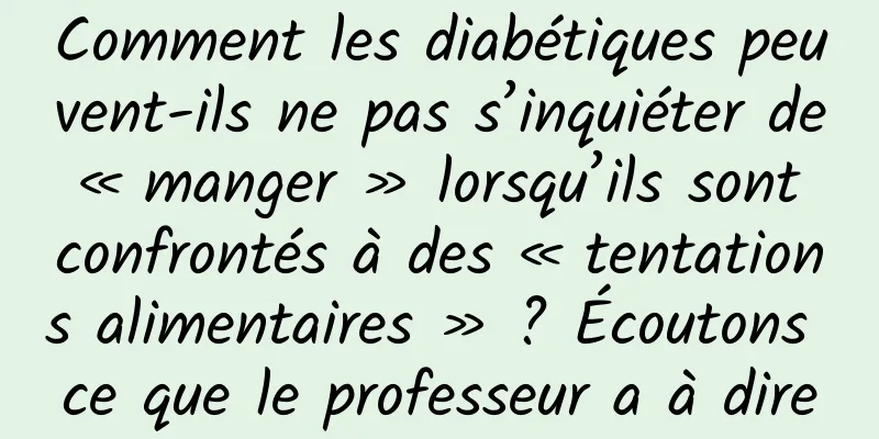 Comment les diabétiques peuvent-ils ne pas s’inquiéter de « manger » lorsqu’ils sont confrontés à des « tentations alimentaires » ? Écoutons ce que le professeur a à dire