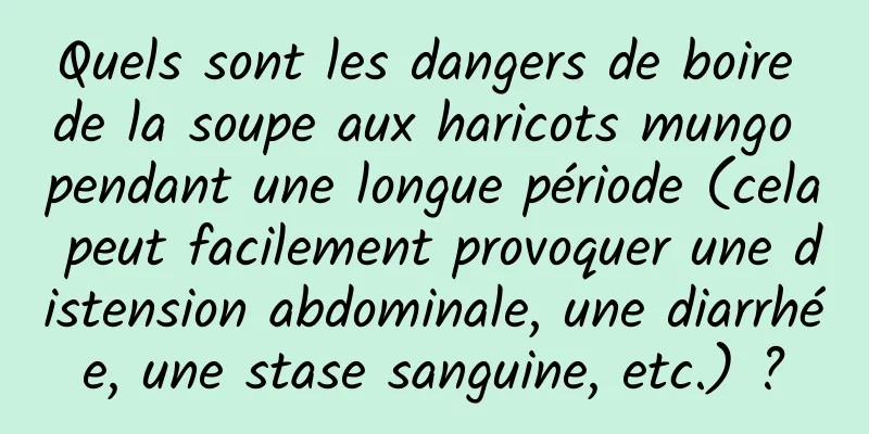 Quels sont les dangers de boire de la soupe aux haricots mungo pendant une longue période (cela peut facilement provoquer une distension abdominale, une diarrhée, une stase sanguine, etc.) ?