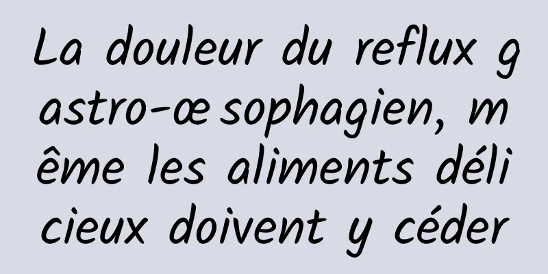 La douleur du reflux gastro-œsophagien, même les aliments délicieux doivent y céder