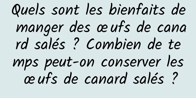 Quels sont les bienfaits de manger des œufs de canard salés ? Combien de temps peut-on conserver les œufs de canard salés ?