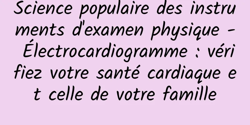 Science populaire des instruments d'examen physique - Électrocardiogramme : vérifiez votre santé cardiaque et celle de votre famille