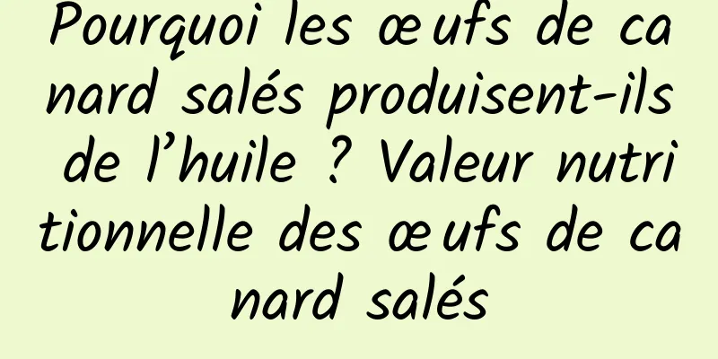 Pourquoi les œufs de canard salés produisent-ils de l’huile ? Valeur nutritionnelle des œufs de canard salés