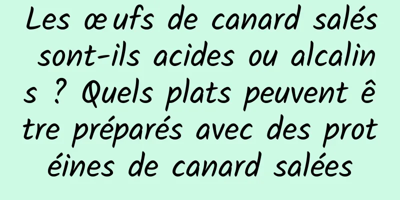 Les œufs de canard salés sont-ils acides ou alcalins ? Quels plats peuvent être préparés avec des protéines de canard salées