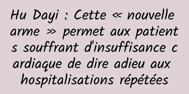 Hu Dayi : Cette « nouvelle arme » permet aux patients souffrant d'insuffisance cardiaque de dire adieu aux hospitalisations répétées