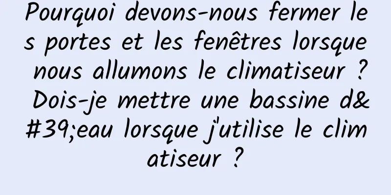 Pourquoi devons-nous fermer les portes et les fenêtres lorsque nous allumons le climatiseur ? Dois-je mettre une bassine d'eau lorsque j'utilise le climatiseur ?