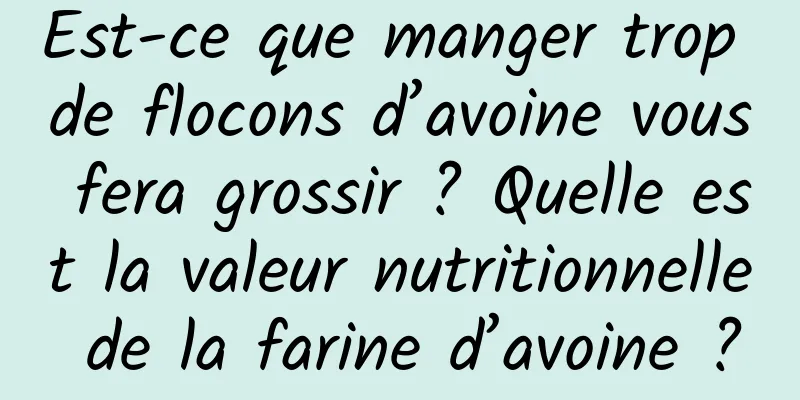 Est-ce que manger trop de flocons d’avoine vous fera grossir ? Quelle est la valeur nutritionnelle de la farine d’avoine ?
