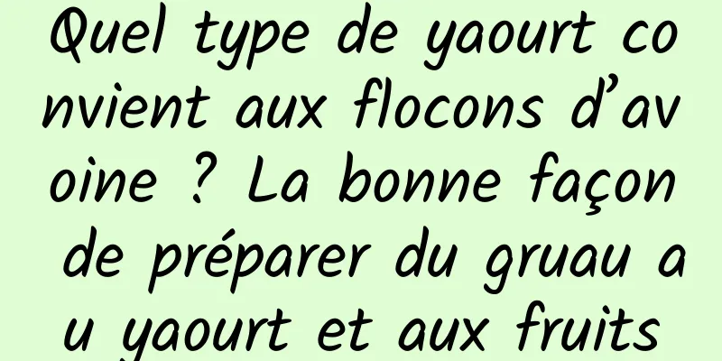 Quel type de yaourt convient aux flocons d’avoine ? La bonne façon de préparer du gruau au yaourt et aux fruits
