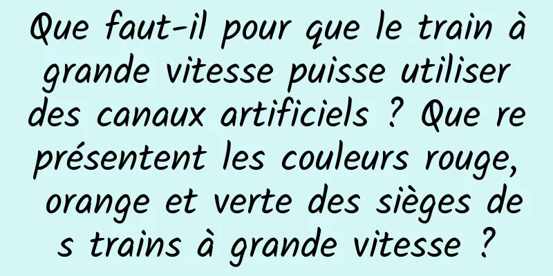Que faut-il pour que le train à grande vitesse puisse utiliser des canaux artificiels ? Que représentent les couleurs rouge, orange et verte des sièges des trains à grande vitesse ?
