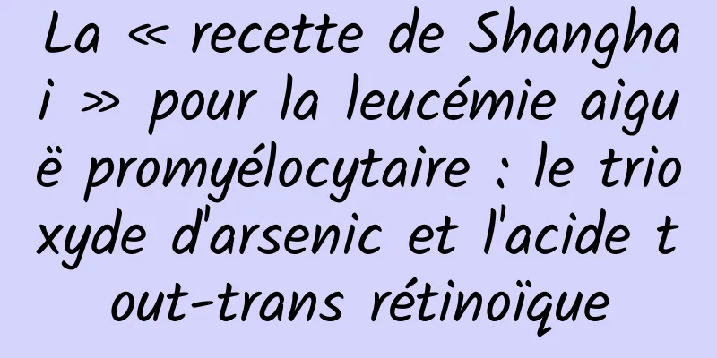 La « recette de Shanghai » pour la leucémie aiguë promyélocytaire : le trioxyde d'arsenic et l'acide tout-trans rétinoïque