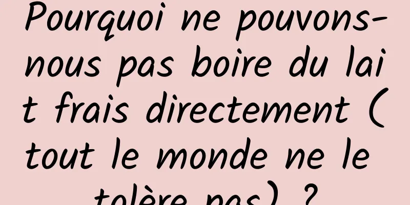 Pourquoi ne pouvons-nous pas boire du lait frais directement (tout le monde ne le tolère pas) ?