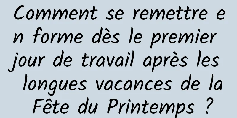 Comment se remettre en forme dès le premier jour de travail après les longues vacances de la Fête du Printemps ?