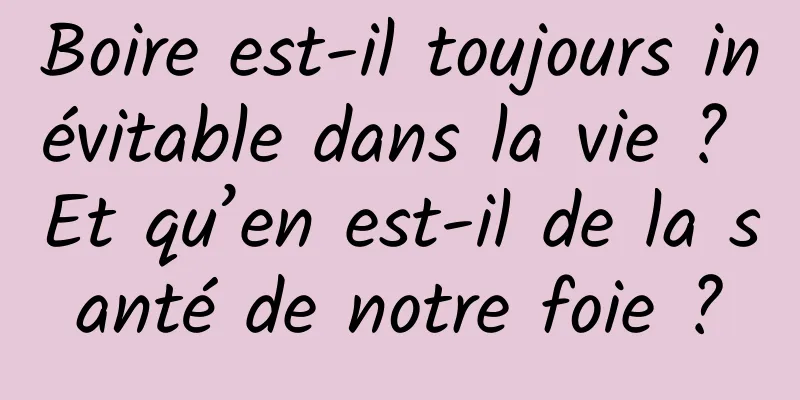 Boire est-il toujours inévitable dans la vie ? Et qu’en est-il de la santé de notre foie ?