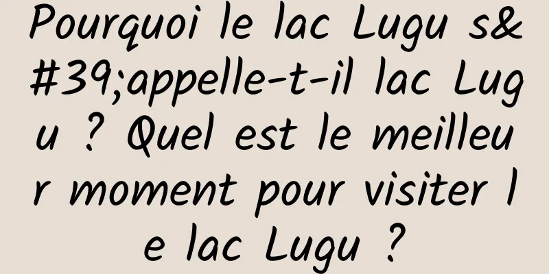 Pourquoi le lac Lugu s'appelle-t-il lac Lugu ? Quel est le meilleur moment pour visiter le lac Lugu ?