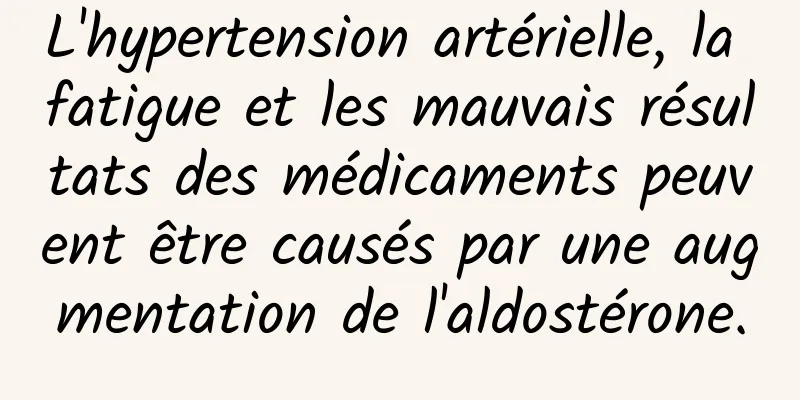 L'hypertension artérielle, la fatigue et les mauvais résultats des médicaments peuvent être causés par une augmentation de l'aldostérone.