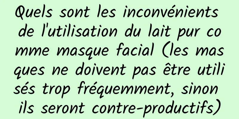 Quels sont les inconvénients de l'utilisation du lait pur comme masque facial (les masques ne doivent pas être utilisés trop fréquemment, sinon ils seront contre-productifs)