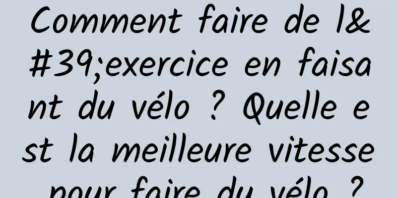 Comment faire de l'exercice en faisant du vélo ? Quelle est la meilleure vitesse pour faire du vélo ?