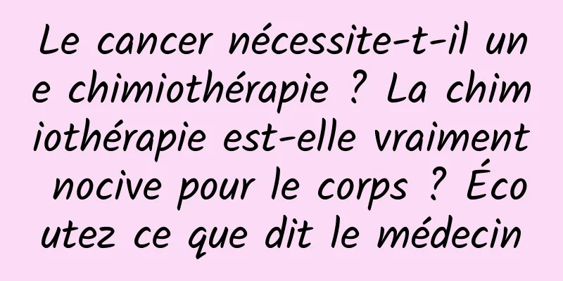 Le cancer nécessite-t-il une chimiothérapie ? La chimiothérapie est-elle vraiment nocive pour le corps ? Écoutez ce que dit le médecin