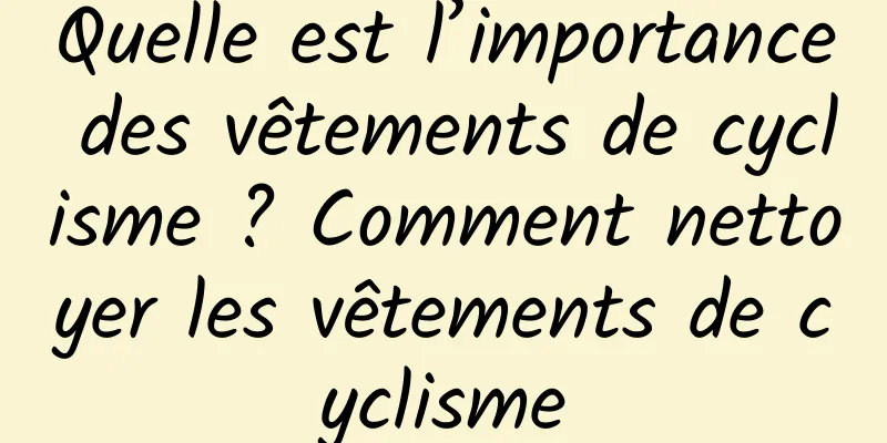 Quelle est l’importance des vêtements de cyclisme ? Comment nettoyer les vêtements de cyclisme